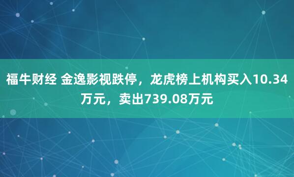 福牛财经 金逸影视跌停，龙虎榜上机构买入10.34万元，卖出739.08万元