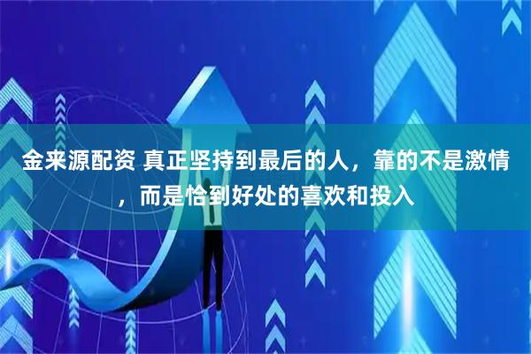金来源配资 真正坚持到最后的人，靠的不是激情，而是恰到好处的喜欢和投入