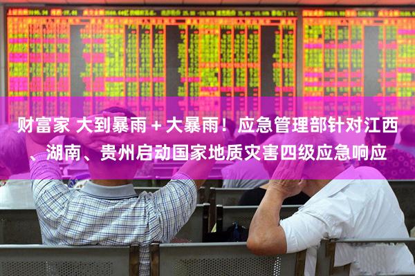 财富家 大到暴雨＋大暴雨！应急管理部针对江西、湖南、贵州启动国家地质灾害四级应急响应