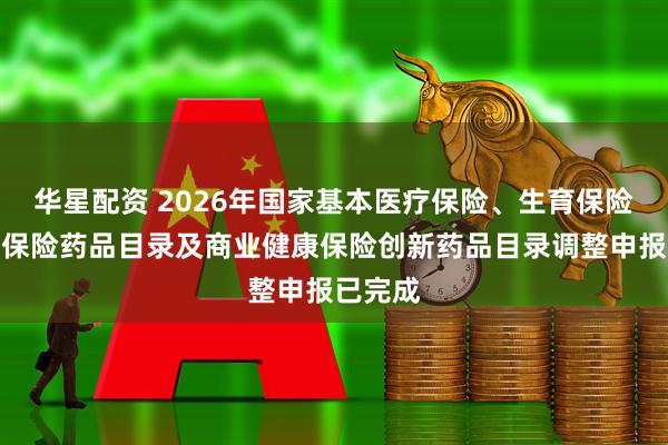 华星配资 2026年国家基本医疗保险、生育保险和工伤保险药品目录及商业健康保险创新药品目录调整申报已完成