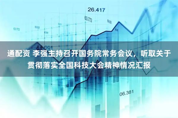 通配资 李强主持召开国务院常务会议，听取关于贯彻落实全国科技大会精神情况汇报