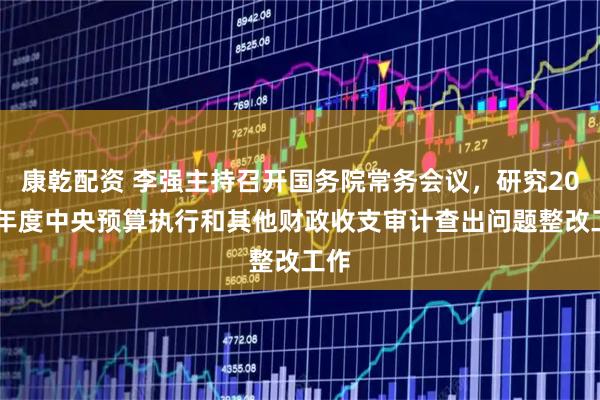 康乾配资 李强主持召开国务院常务会议，研究2025年度中央预算执行和其他财政收支审计查出问题整改工作