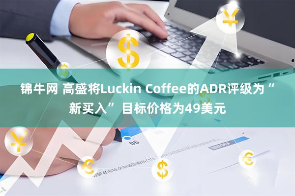锦牛网 高盛将Luckin Coffee的ADR评级为“新买入” 目标价格为49美元