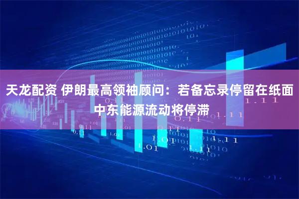 天龙配资 伊朗最高领袖顾问：若备忘录停留在纸面 中东能源流动将停滞