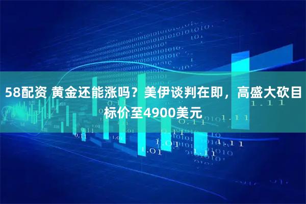 58配资 黄金还能涨吗？美伊谈判在即，高盛大砍目标价至4900美元
