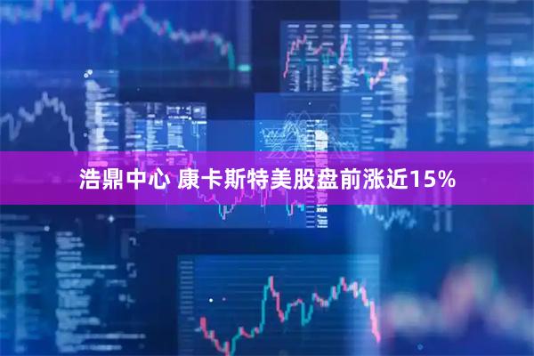 浩鼎中心 康卡斯特美股盘前涨近15%