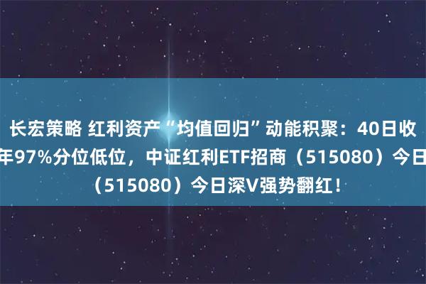 长宏策略 红利资产“均值回归”动能积聚：40日收益差处过去五年97%分位低位，中证红利ETF招商（515080）今日深V强势翻红！