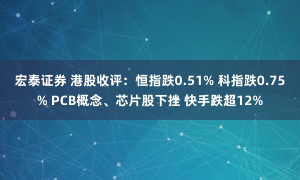 宏泰证券 港股收评：恒指跌0.51% 科指跌0.75% PCB概念、芯片股下挫 快手跌超12%