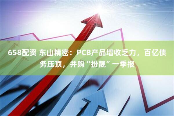 658配资 东山精密：PCB产品增收乏力，百亿债务压顶，并购“扮靓”一季报