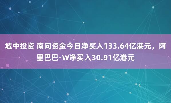 城中投资 南向资金今日净买入133.64亿港元，阿里巴巴-W净买入30.91亿港元