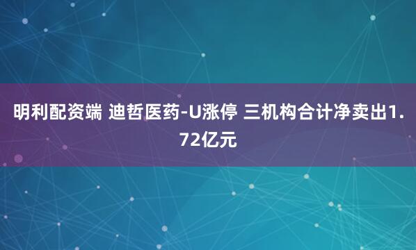 明利配资端 迪哲医药-U涨停 三机构合计净卖出1.72亿元