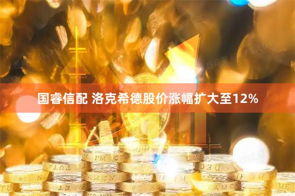 国睿信配 洛克希德股价涨幅扩大至12%