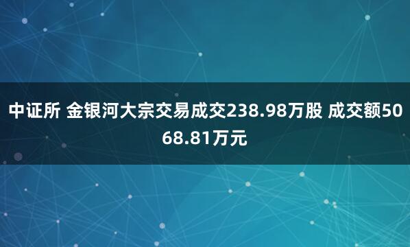 中证所 金银河大宗交易成交238.98万股 成交额5068.81万元