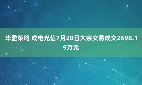 华盈策略 成电光信7月28日大宗交易成交2698.19万元