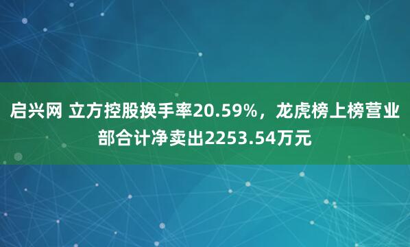 启兴网 立方控股换手率20.59%，龙虎榜上榜营业部合计净卖出2253.54万元