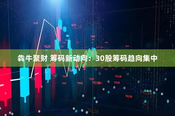 犇牛聚财 筹码新动向:30股筹码趋向集中