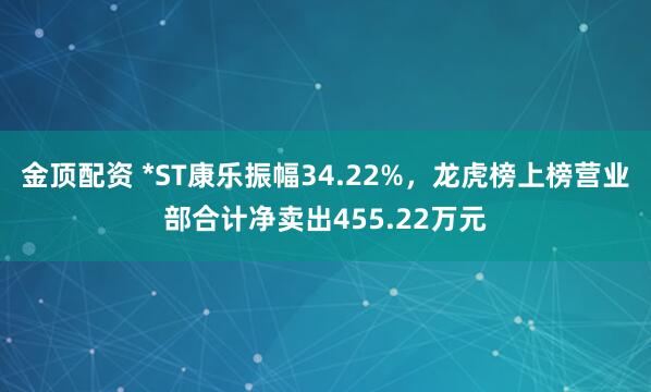 金顶配资 *ST康乐振幅34.22%,龙虎榜上榜营业部合计净卖出455.22万元