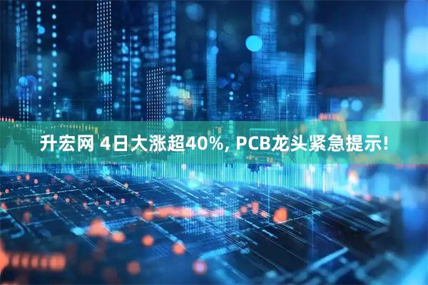 升宏网 4日大涨超40%, PCB龙头紧急提示!