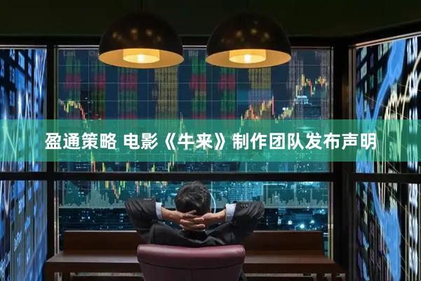 盈通策略 电影《牛来》制作团队发布声明