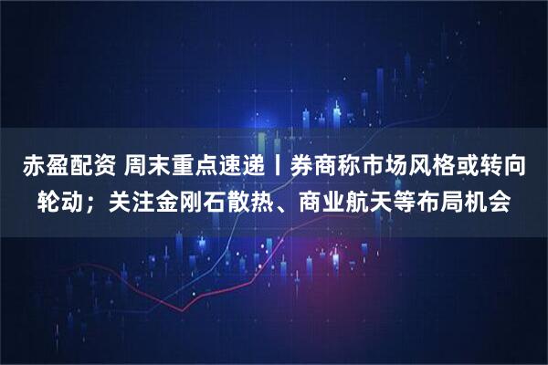 赤盈配资 周末重点速递丨券商称市场风格或转向轮动；关注金刚石散热、商业航天等布局机会